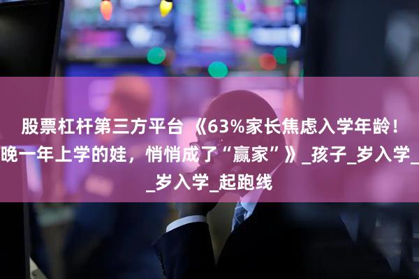 股票杠杆第三方平台 《63%家长焦虑入学年龄！真相：晚一年上学的娃，悄悄成了“赢家”》_孩子_岁入学_起跑线
