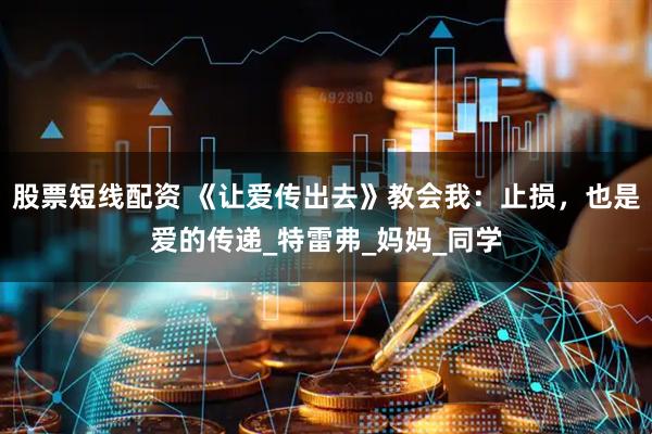 股票短线配资 《让爱传出去》教会我：止损，也是爱的传递_特雷弗_妈妈_同学