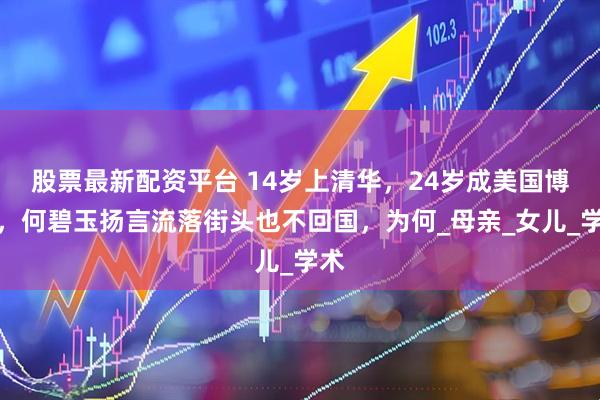股票最新配资平台 14岁上清华，24岁成美国博士，何碧玉扬言流落街头也不回国，为何_母亲_女儿_学术
