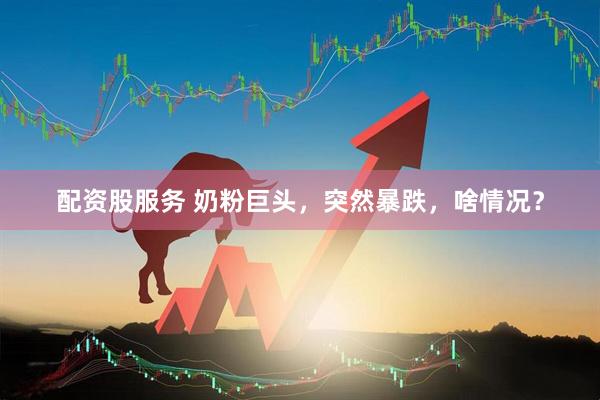配资股服务 奶粉巨头，突然暴跌，啥情况？