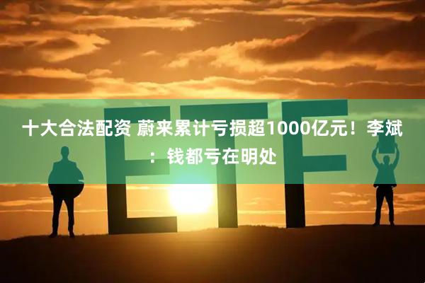 十大合法配资 蔚来累计亏损超1000亿元！李斌：钱都亏在明处