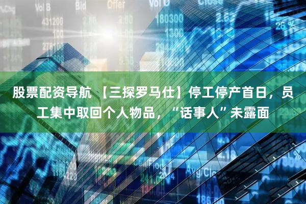 股票配资导航 【三探罗马仕】停工停产首日，员工集中取回个人物品，“话事人”未露面