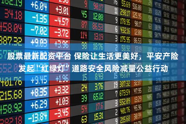股票最新配资平台 保险让生活更美好，平安产险发起“红绿灯”道路安全风险减量公益行动