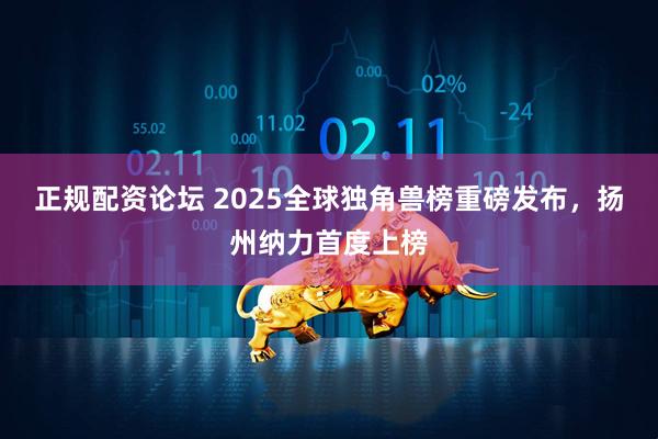 正规配资论坛 2025全球独角兽榜重磅发布，扬州纳力首度上榜