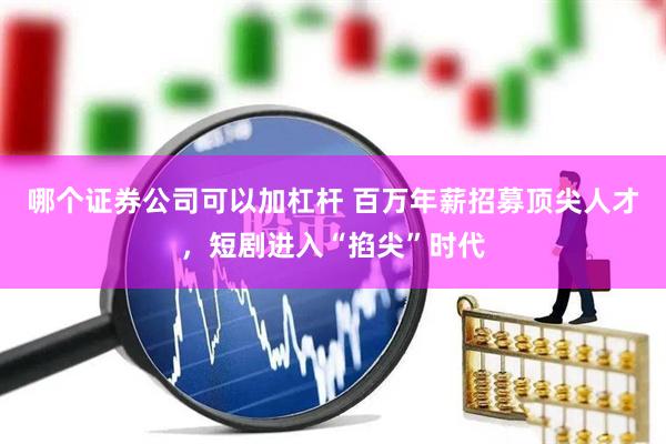哪个证券公司可以加杠杆 百万年薪招募顶尖人才，短剧进入“掐尖”时代