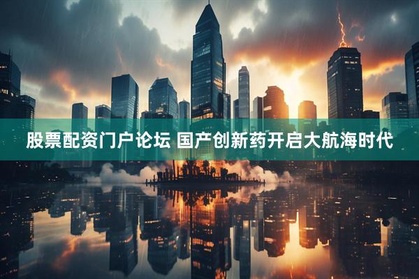 股票配资门户论坛 国产创新药开启大航海时代