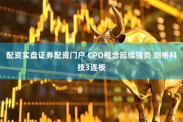 配资实盘证券配资门户 CPO概念延续强势 剑桥科技3连板