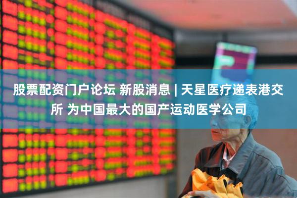 股票配资门户论坛 新股消息 | 天星医疗递表港交所 为中国最大的国产运动医学公司