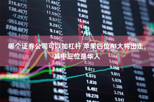 哪个证券公司可以加杠杆 苹果四位AI大将出走，其中三位是华人