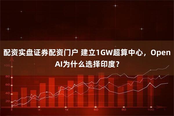 配资实盘证券配资门户 建立1GW超算中心，OpenAI为什么选择印度？