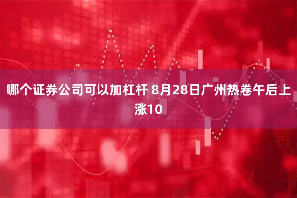 哪个证券公司可以加杠杆 8月28日广州热卷午后上涨10