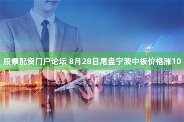 股票配资门户论坛 8月28日尾盘宁波中板价格涨10