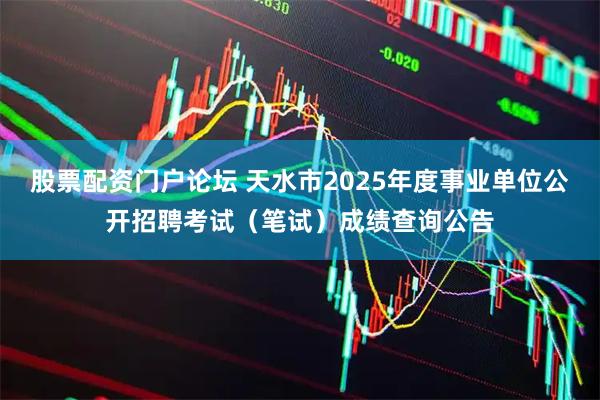 股票配资门户论坛 天水市2025年度事业单位公开招聘考试（笔试）成绩查询公告