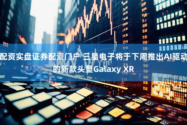 配资实盘证券配资门户 三星电子将于下周推出AI驱动的新款头显Galaxy XR