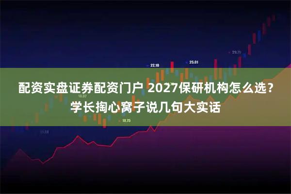 配资实盘证券配资门户 2027保研机构怎么选？学长掏心窝子说几句大实话