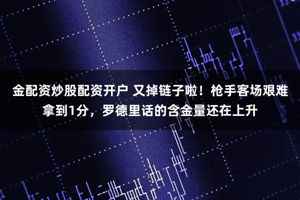 金配资炒股配资开户 又掉链子啦！枪手客场艰难拿到1分，罗德里话的含金量还在上升