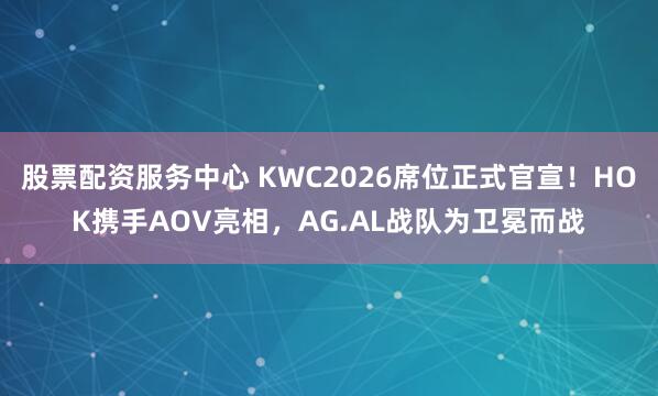 股票配资服务中心 KWC2026席位正式官宣！HOK携手AOV亮相，AG.AL战队为卫冕而战