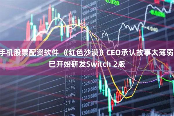 手机股票配资软件 《红色沙漠》CEO承认故事太薄弱 已开始研发Switch 2版