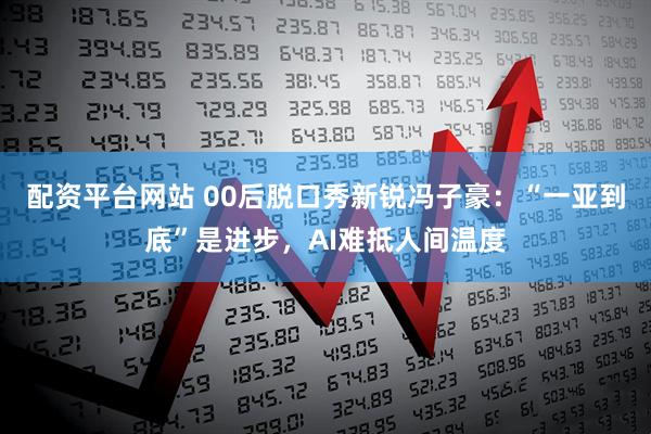 配资平台网站 00后脱口秀新锐冯子豪：“一亚到底”是进步，AI难抵人间温度